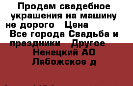 Продам свадебное украшения на машину не дорого › Цена ­ 3 000 - Все города Свадьба и праздники » Другое   . Ненецкий АО,Лабожское д.